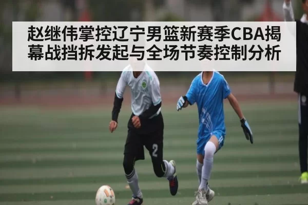 赵继伟掌控辽宁男篮新赛季CBA揭幕战挡拆发起与全场节奏控制分析 | DP SPORTS
